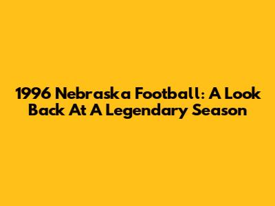 1996 Nebraska Football: A Look Back At A Legendary Season