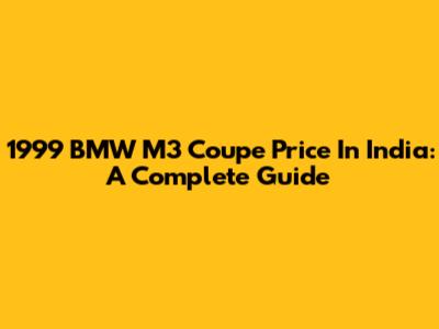 1999 BMW M3 Coupe Price In India: A Complete Guide