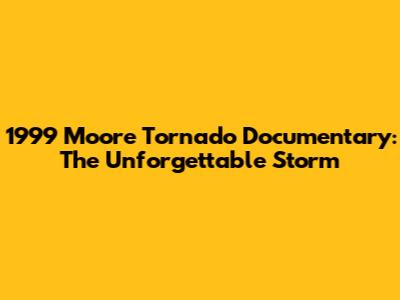 1999 Moore Tornado Documentary: The Unforgettable Storm