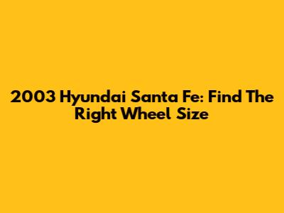 2003 Hyundai Santa Fe: Find The Right Wheel Size