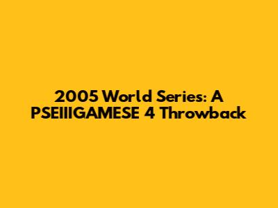 2005 World Series: A PSEIIIGAMESE 4 Throwback