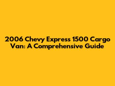 2006 Chevy Express 1500 Cargo Van: A Comprehensive Guide