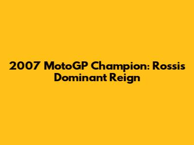 2007 MotoGP Champion: Rossi's Dominant Reign