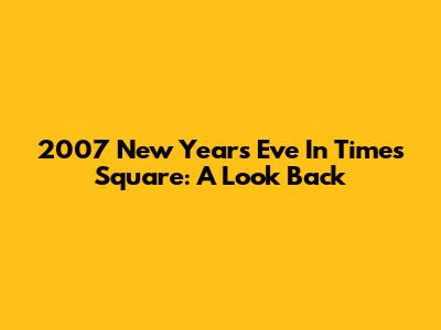 2007 New Year's Eve In Times Square: A Look Back