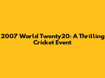 2007 World Twenty20: A Thrilling Cricket Event