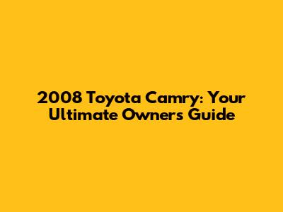 2008 Toyota Camry: Your Ultimate Owner's Guide