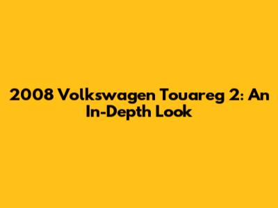 2008 Volkswagen Touareg 2: An In-Depth Look