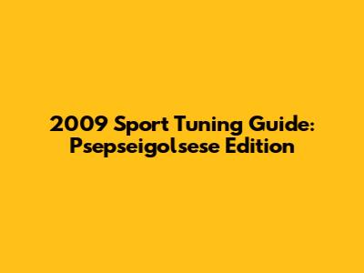 2009 Sport Tuning Guide: Psepseigolsese Edition
