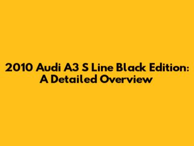 2010 Audi A3 S Line Black Edition: A Detailed Overview