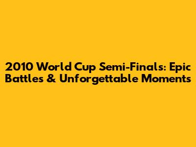 2010 World Cup Semi-Finals: Epic Battles & Unforgettable Moments
