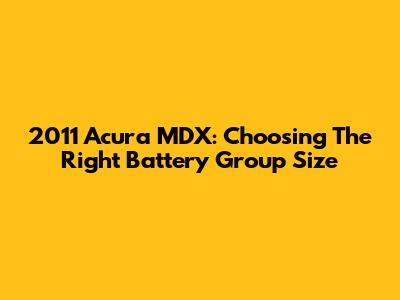 2011 Acura MDX: Choosing The Right Battery Group Size