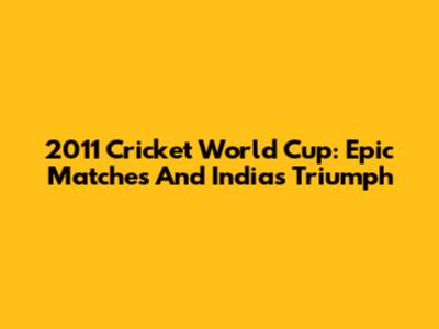 2011 Cricket World Cup: Epic Matches And India's Triumph