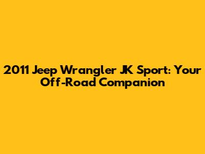 2011 Jeep Wrangler JK Sport: Your Off-Road Companion