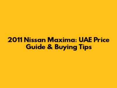 2011 Nissan Maxima: UAE Price Guide & Buying Tips
