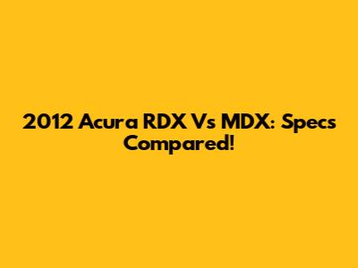 2012 Acura RDX Vs MDX: Specs Compared!