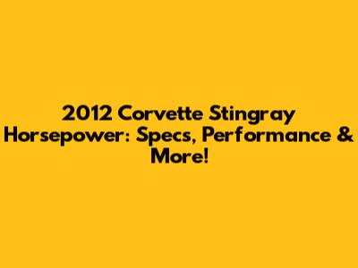 2012 Corvette Stingray Horsepower: Specs, Performance & More!