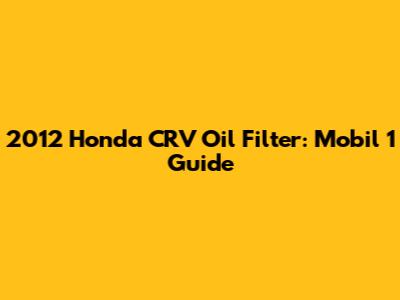 2012 Honda CRV Oil Filter: Mobil 1 Guide
