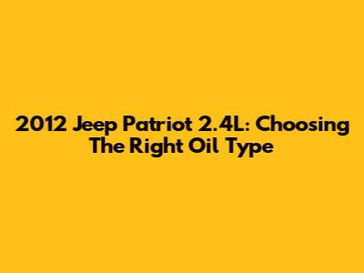 2012 Jeep Patriot 2.4L: Choosing The Right Oil Type