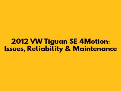 2012 VW Tiguan SE 4Motion: Issues, Reliability & Maintenance