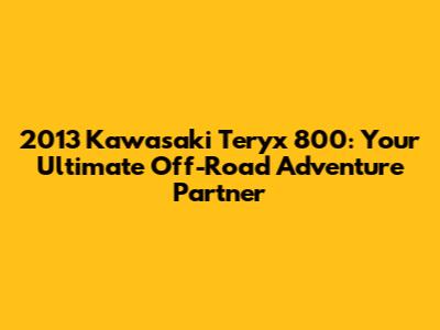 2013 Kawasaki Teryx 800: Your Ultimate Off-Road Adventure Partner