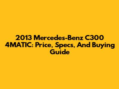 2013 Mercedes-Benz C300 4MATIC: Price, Specs, And Buying Guide