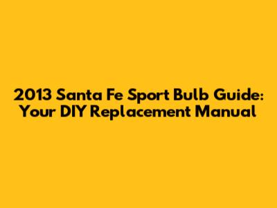 2013 Santa Fe Sport Bulb Guide: Your DIY Replacement Manual
