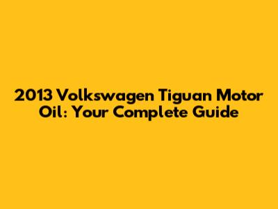 2013 Volkswagen Tiguan Motor Oil: Your Complete Guide