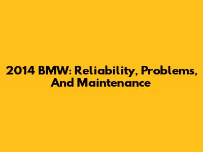 2014 BMW: Reliability, Problems, And Maintenance