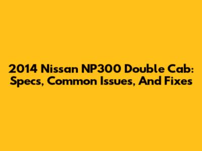 2014 Nissan NP300 Double Cab: Specs, Common Issues, And Fixes