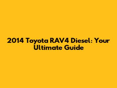 2014 Toyota RAV4 Diesel: Your Ultimate Guide