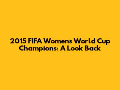 2015 FIFA Women's World Cup Champions: A Look Back