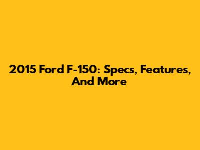 2015 Ford F-150: Specs, Features, And More