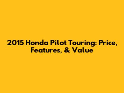 2015 Honda Pilot Touring: Price, Features, & Value
