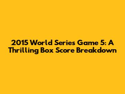 2015 World Series Game 5: A Thrilling Box Score Breakdown