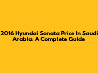 2016 Hyundai Sonata Price In Saudi Arabia: A Complete Guide
