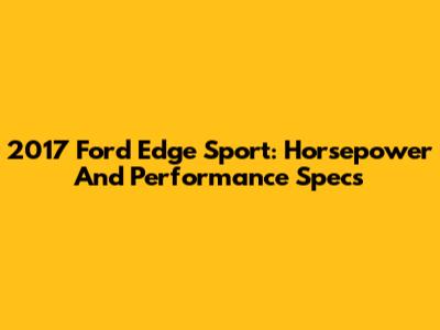 2017 Ford Edge Sport: Horsepower And Performance Specs