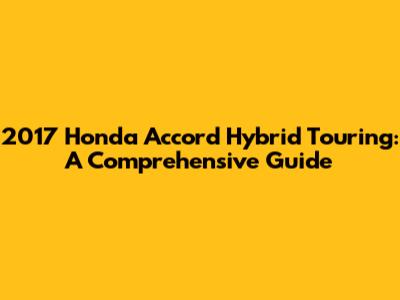 2017 Honda Accord Hybrid Touring: A Comprehensive Guide