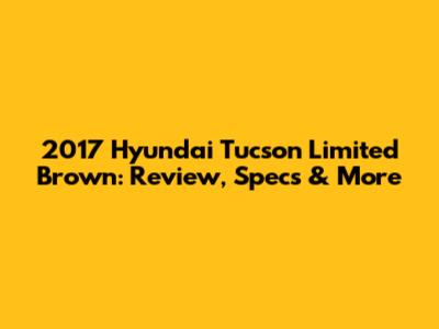 2017 Hyundai Tucson Limited Brown: Review, Specs & More