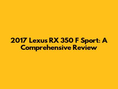 2017 Lexus RX 350 F Sport: A Comprehensive Review