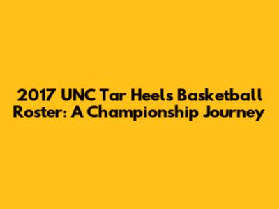 2017 UNC Tar Heels Basketball Roster: A Championship Journey