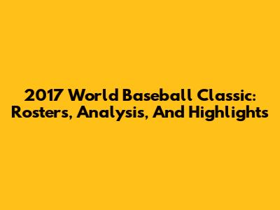 2017 World Baseball Classic: Rosters, Analysis, And Highlights