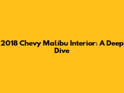 2018 Chevy Malibu Interior: A Deep Dive
