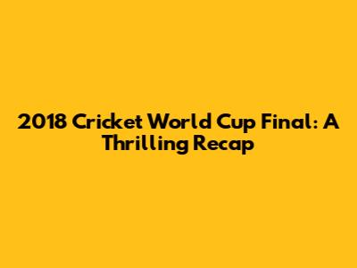2018 Cricket World Cup Final: A Thrilling Recap
