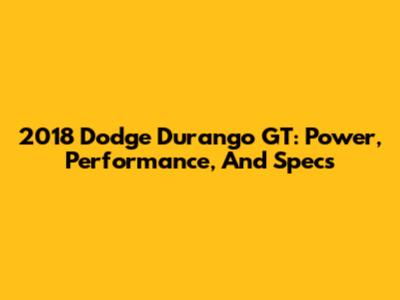 2018 Dodge Durango GT: Power, Performance, And Specs