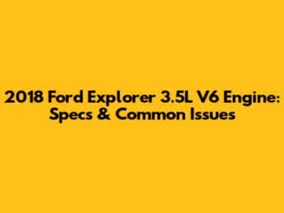 2018 Ford Explorer 3.5L V6 Engine: Specs & Common Issues