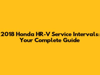 2018 Honda HR-V Service Intervals: Your Complete Guide