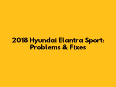 2018 Hyundai Elantra Sport: Problems & Fixes