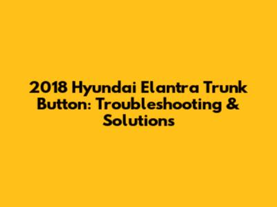 2018 Hyundai Elantra Trunk Button: Troubleshooting & Solutions