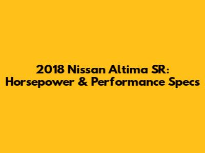2018 Nissan Altima SR: Horsepower & Performance Specs