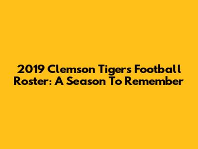 2019 Clemson Tigers Football Roster: A Season To Remember